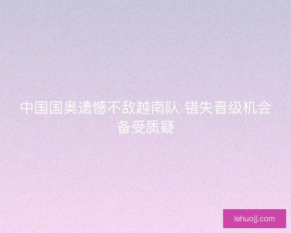 中国国奥遗憾不敌越南队 错失晋级机会备受质疑