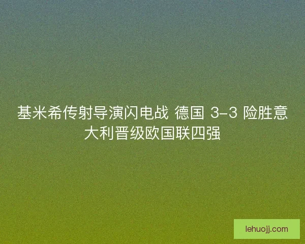 基米希传射导演闪电战 德国 3-3 险胜意大利晋级欧国联四强