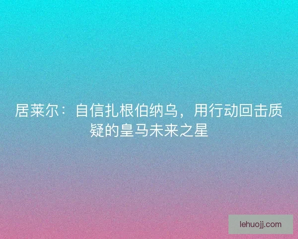 居莱尔：自信扎根伯纳乌，用行动回击质疑的皇马未来之星