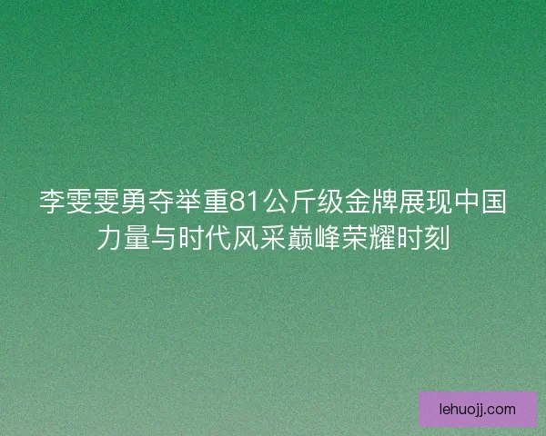 李雯雯勇夺举重81公斤级金牌展现中国力量与时代风采巅峰荣耀时刻