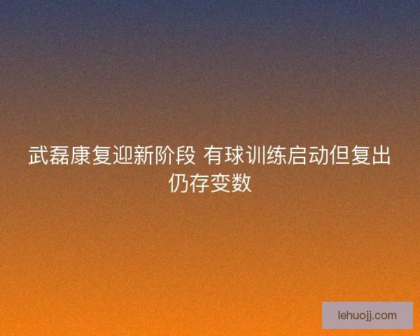武磊康复迎新阶段 有球训练启动但复出仍存变数