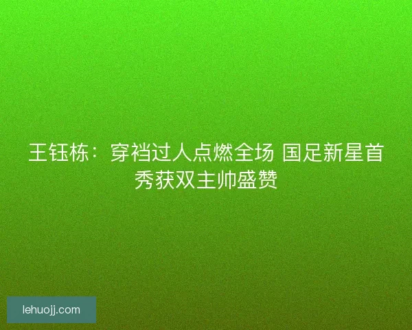 王钰栋:穿裆过人点燃全场 国足新星首秀获双主帅盛赞 王钰栋:穿裆过人点燃全场 国足新星首秀获双主帅盛赞