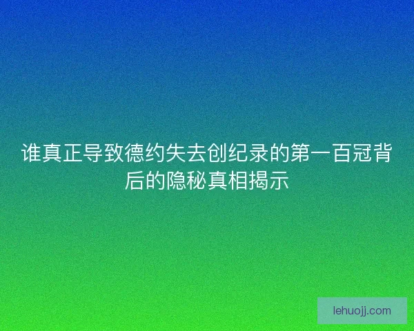 谁真正导致德约失去创纪录的第一百冠背后的隐秘真相揭示