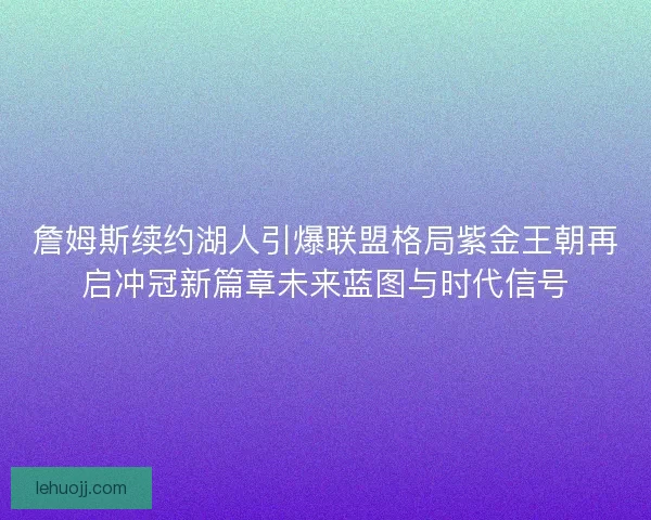 詹姆斯续约湖人引爆联盟格局紫金王朝再启冲冠新篇章未来蓝图与时代信号