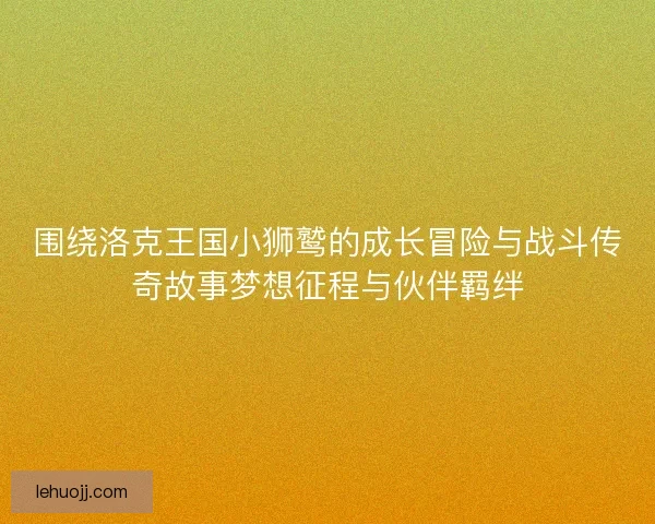 围绕洛克王国小狮鹫的成长冒险与战斗传奇故事梦想征程与伙伴羁绊