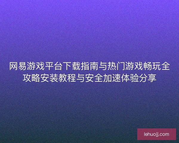 网易游戏平台下载指南与热门游戏畅玩全攻略安装教程与安全加速体验分享
