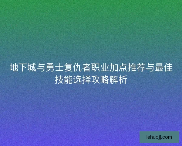 地下城与勇士复仇者职业加点推荐与最佳技能选择攻略解析