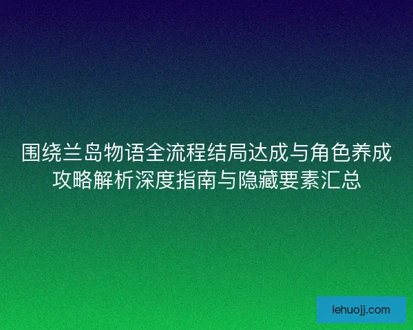 围绕兰岛物语全流程结局达成与角色养成攻略解析深度指南与隐藏要素汇总 围绕兰岛物语全流程结局达成与角色养成攻略解析深度指南与隐藏要素汇总