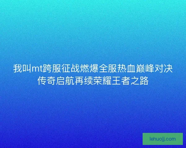 我叫mt跨服征战燃爆全服热血巅峰对决传奇启航再续荣耀王者之路 我叫mt跨服征战燃爆全服热血巅峰对决传奇启航再续荣耀王者之路