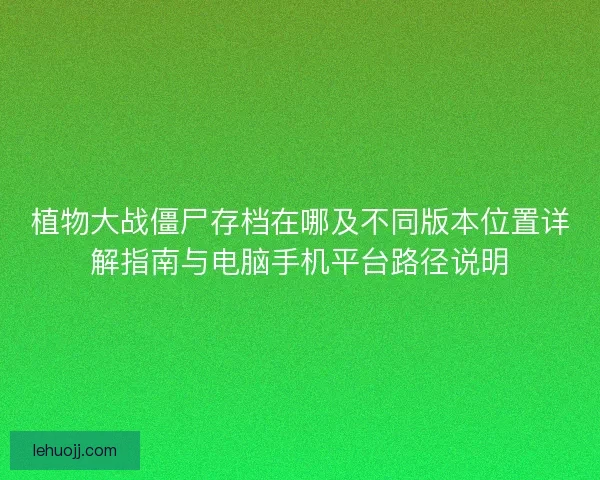 植物大战僵尸存档在哪及不同版本位置详解指南与电脑手机平台路径说明
