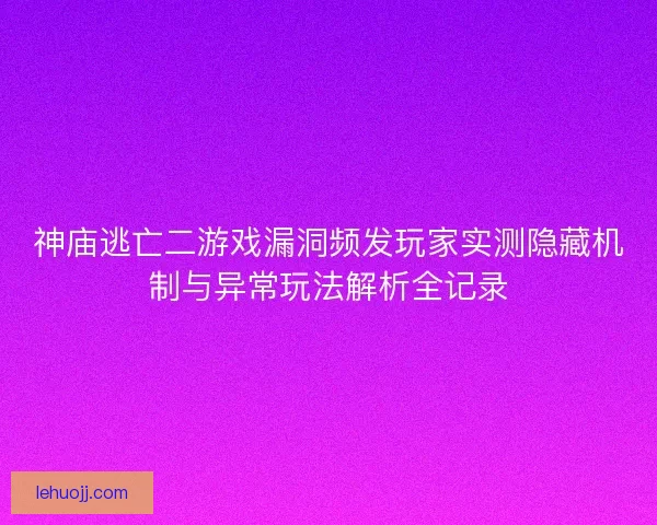 神庙逃亡二游戏漏洞频发玩家实测隐藏机制与异常玩法解析全记录