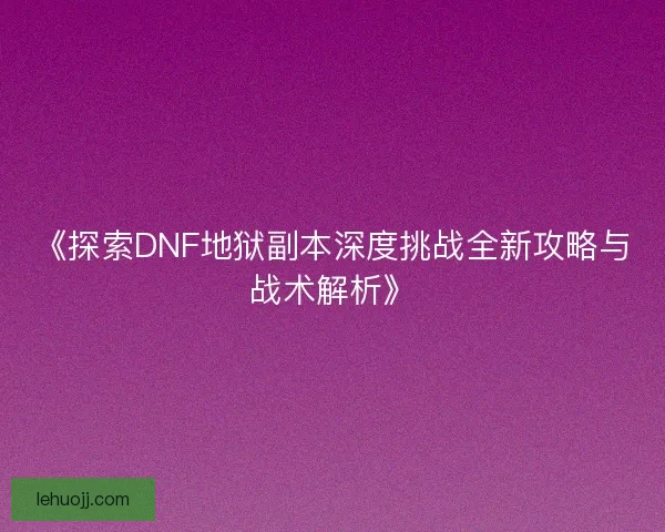 《探索DNF地狱副本深度挑战全新攻略与战术解析》 《探索DNF地狱副本深度挑战全新攻略与战术解析》