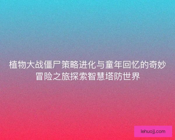 植物大战僵尸策略进化与童年回忆的奇妙冒险之旅探索智慧塔防世界 植物大战僵尸策略进化与童年回忆的奇妙冒险之旅探索智慧塔防世界
