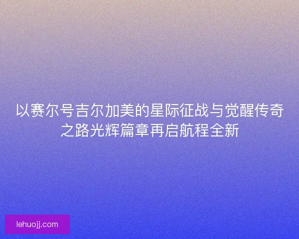 以赛尔号吉尔加美的星际征战与觉醒传奇之路光辉篇章再启航程全新