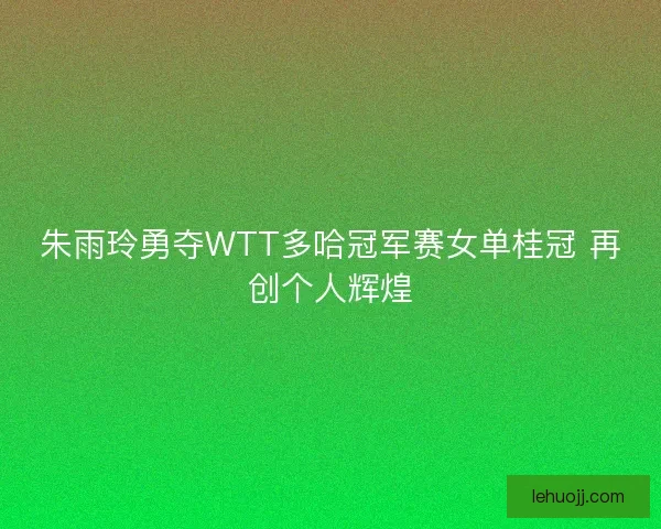 朱雨玲勇夺WTT多哈冠军赛女单桂冠 再创个人辉煌 朱雨玲勇夺WTT多哈冠军赛女单桂冠 再创个人辉煌