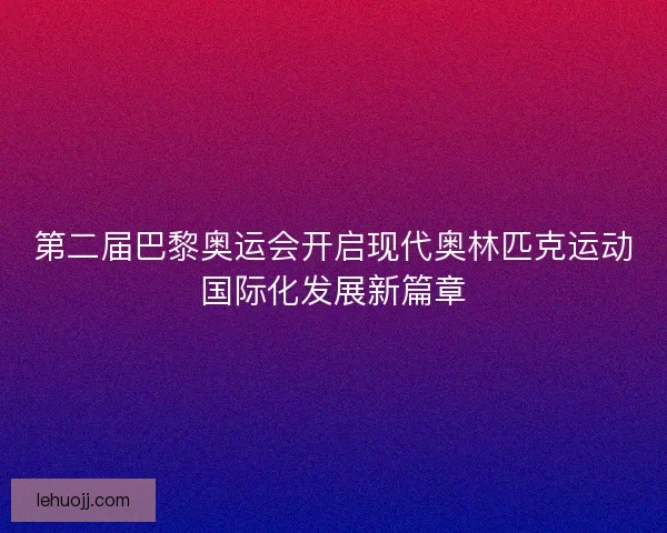 第二届巴黎奥运会开启现代奥林匹克运动国际化发展新篇章