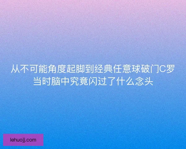 从不可能角度起脚到经典任意球破门C罗当时脑中究竟闪过了什么念头 从不可能角度起脚到经典任意球破门C罗当时脑中究竟闪过了什么念头