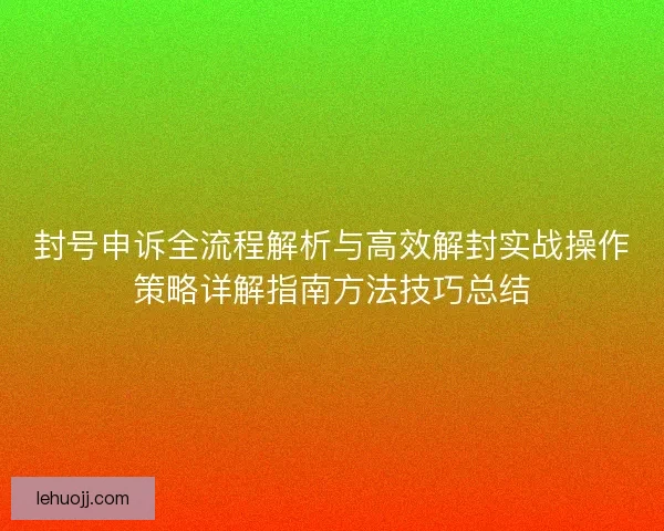封号申诉全流程解析与高效解封实战操作策略详解指南方法技巧总结