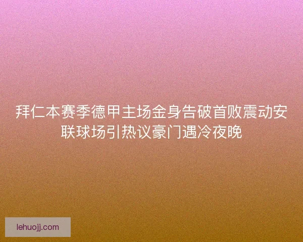 拜仁本赛季德甲主场金身告破首败震动安联球场引热议豪门遇冷夜晚 拜仁本赛季德甲主场金身告破首败震动安联球场引热议豪门遇冷夜晚