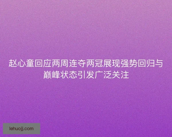 赵心童回应两周连夺两冠展现强势回归与巅峰状态引发广泛关注 赵心童回应两周连夺两冠展现强势回归与巅峰状态引发广泛关注