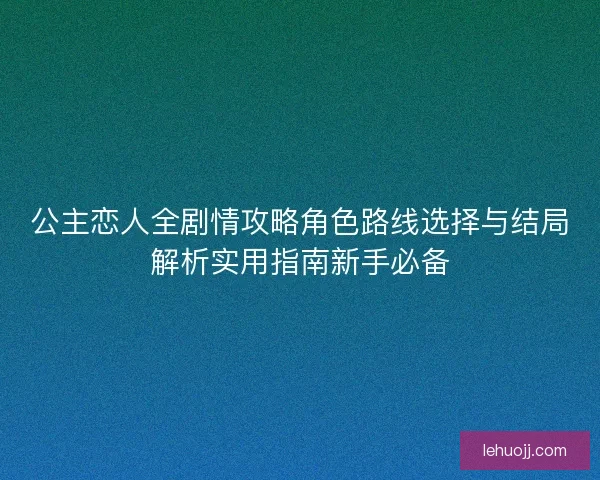 公主恋人全剧情攻略角色路线选择与结局解析实用指南新手必备