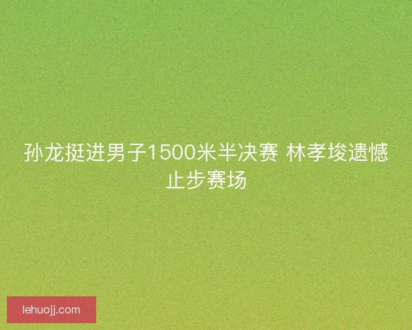 孙龙挺进男子1500米半决赛 林孝埈遗憾止步赛场 孙龙挺进男子1500米半决赛 林孝埈遗憾止步赛场