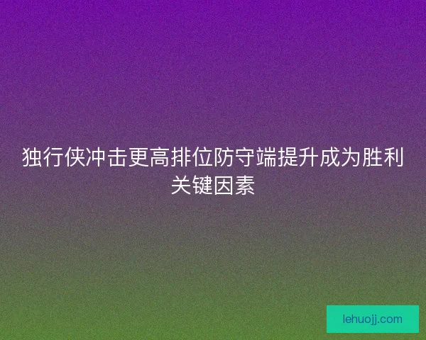 独行侠冲击更高排位防守端提升成为胜利关键因素