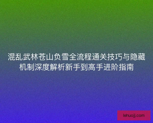 混乱武林苍山负雪全流程通关技巧与隐藏机制深度解析新手到高手进阶指南 混乱武林苍山负雪全流程通关技巧与隐藏机制深度解析新手到高手进阶指南
