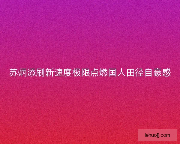 苏炳添刷新速度极限点燃国人田径自豪感