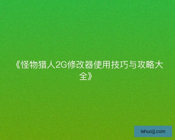 《怪物猎人2G修改器使用技巧与攻略大全》