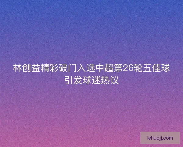 林创益精彩破门入选中超第26轮五佳球引发球迷热议 林创益精彩破门入选中超第26轮五佳球引发球迷热议