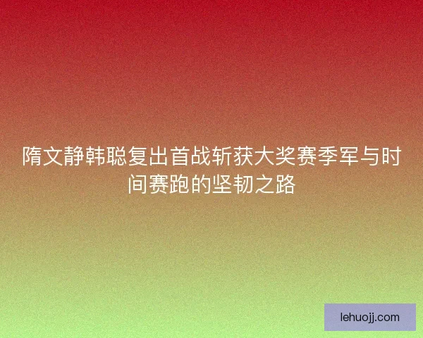 隋文静韩聪复出首战斩获大奖赛季军与时间赛跑的坚韧之路