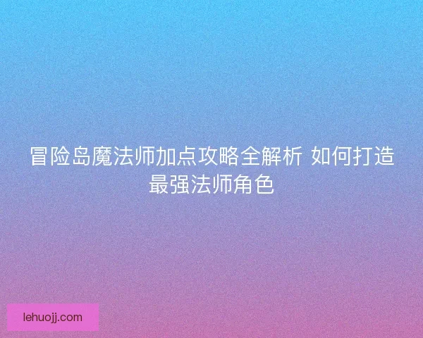 冒险岛魔法师加点攻略全解析 如何打造最强法师角色