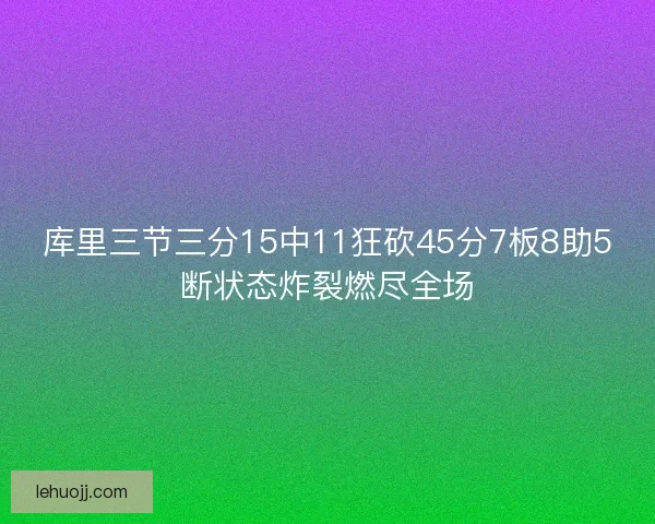 库里三节三分15中11狂砍45分7板8助5断状态炸裂燃尽全场
