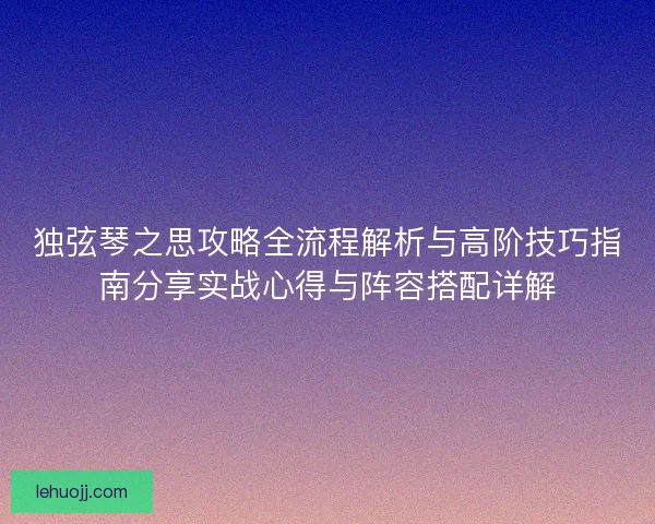 独弦琴之思攻略全流程解析与高阶技巧指南分享实战心得与阵容搭配详解