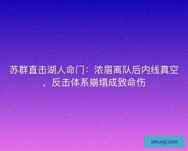 苏群直击湖人命门：浓眉离队后内线真空，反击体系崩塌成致命伤