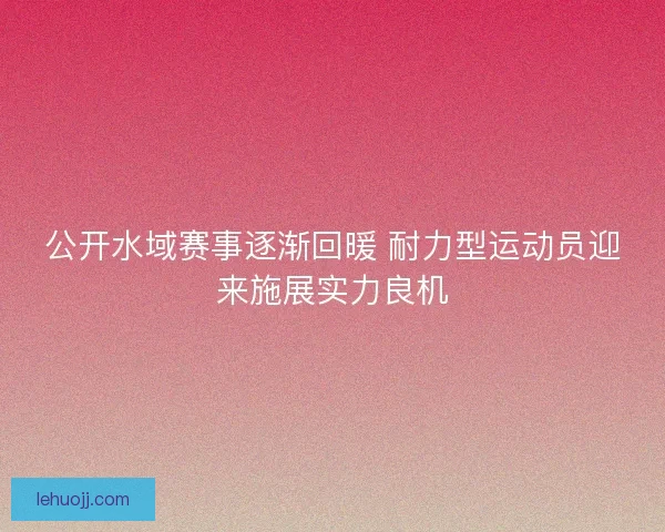 公开水域赛事逐渐回暖 耐力型运动员迎来施展实力良机
